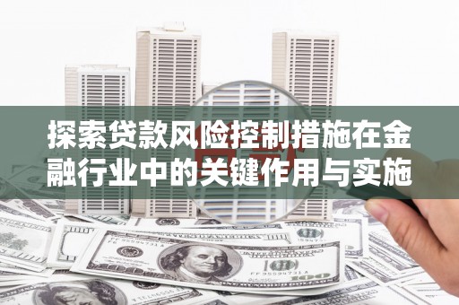 嘉善探索贷款风险控制措施在金融行业中的关键作用与实施策略