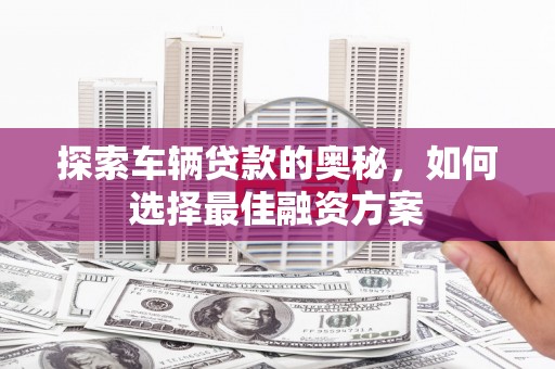 嘉善探索车辆贷款的奥秘，如何选择最佳融资方案