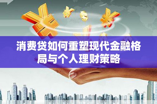嘉善消费贷如何重塑现代金融格局与个人理财策略
