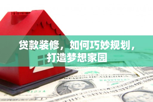 嘉善贷款装修，如何巧妙规划，打造梦想家园