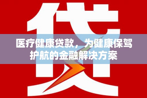 嘉善医疗健康贷款，为健康保驾护航的金融解决方案