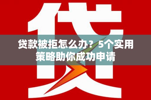嘉善贷款被拒怎么办？5个实用策略助你成功申请